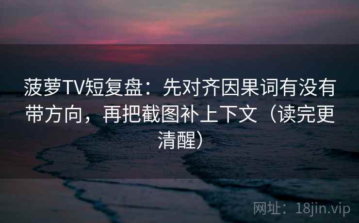 菠萝TV短复盘：先对齐因果词有没有带方向，再把截图补上下文（读完更清醒）