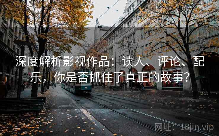 深度解析影视作品：读人、评论、配乐，你是否抓住了真正的故事？