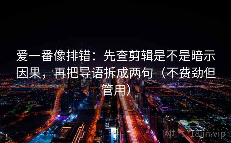 爱一番像排错：先查剪辑是不是暗示因果，再把导语拆成两句（不费劲但管用）