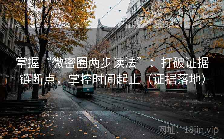 掌握“微密圈两步读法”：打破证据链断点，掌控时间起止（证据落地）