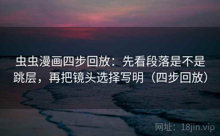 虫虫漫画四步回放:先看段落是不是跳层,再把镜头选择写明(四步回放) 虫虫漫画四步回放:先看段落是不是跳层,再把镜头选择写明(四步回放)