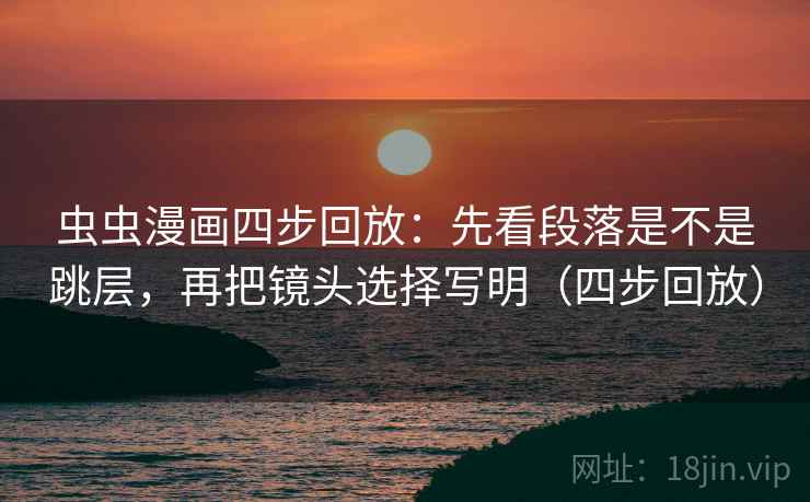 虫虫漫画四步回放:先看段落是不是跳层,再把镜头选择写明(四步回放) 虫虫漫画四步回放:先看段落是不是跳层,再把镜头选择写明(四步回放)