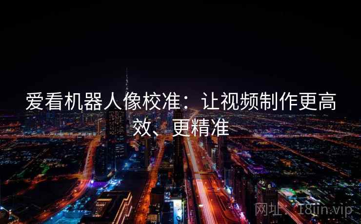 爱看机器人像校准:让视频制作更高效、更精准 爱看机器人像校准:让视频制作更高效、更精准