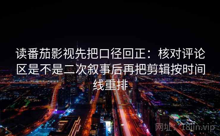 读番茄影视先把口径回正：核对评论区是不是二次叙事后再把剪辑按时间线重排