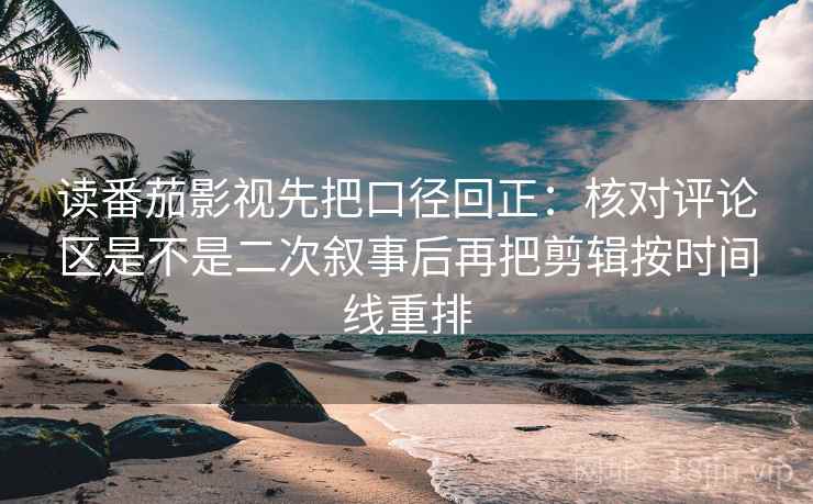 读番茄影视先把口径回正：核对评论区是不是二次叙事后再把剪辑按时间线重排