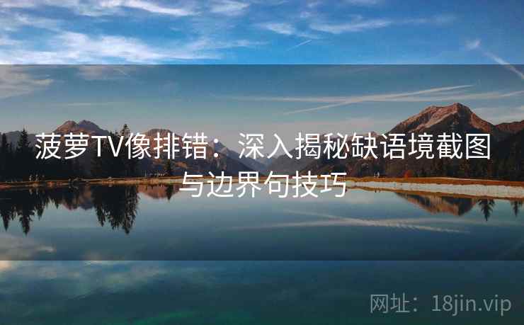 菠萝TV像排错：深入揭秘缺语境截图与边界句技巧