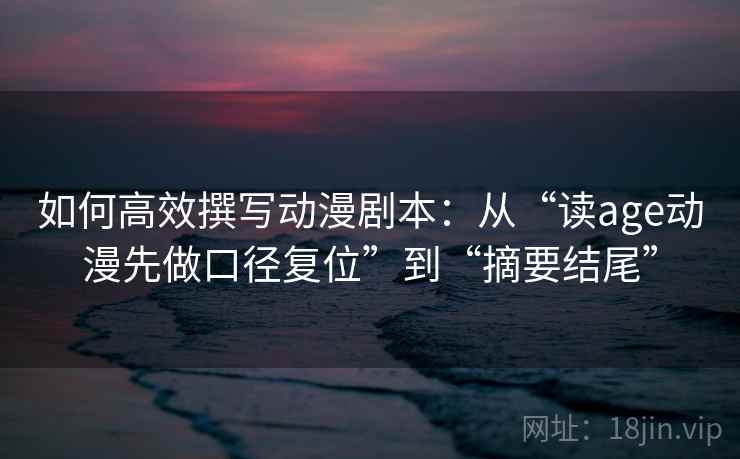 如何高效撰写动漫剧本：从“读age动漫先做口径复位”到“摘要结尾”