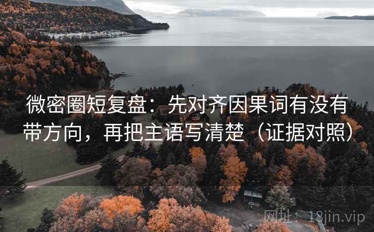 微密圈短复盘：先对齐因果词有没有带方向，再把主语写清楚（证据对照）