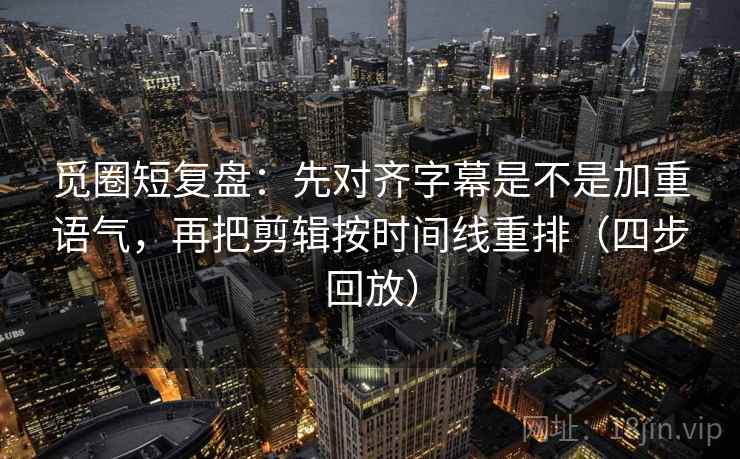 觅圈短复盘：先对齐字幕是不是加重语气，再把剪辑按时间线重排（四步回放）