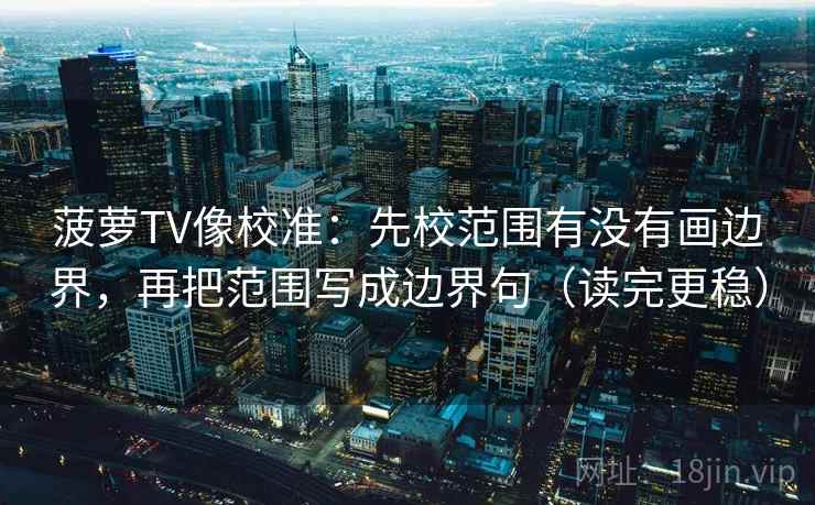 菠萝TV像校准：先校范围有没有画边界，再把范围写成边界句（读完更稳）