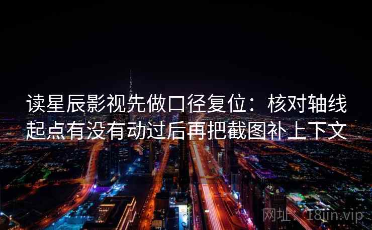 读星辰影视先做口径复位：核对轴线起点有没有动过后再把截图补上下文