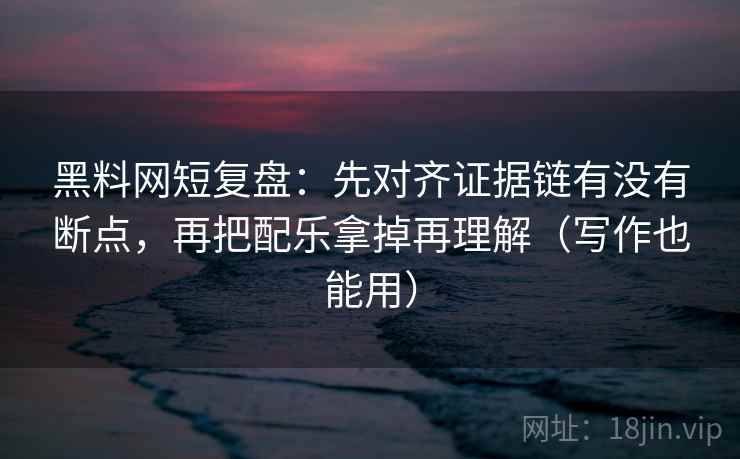 黑料网短复盘：先对齐证据链有没有断点，再把配乐拿掉再理解（写作也能用）