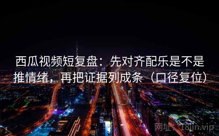西瓜视频短复盘:先对齐配乐是不是推情绪,再把证据列成条(口径复位) 西瓜视频短复盘:先对齐配乐是不是推情绪,再把证据列成条(口径复位)