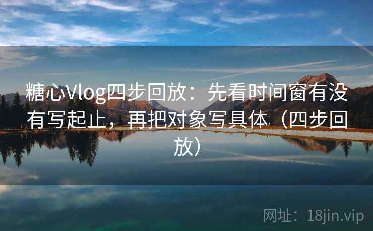 糖心Vlog四步回放:先看时间窗有没有写起止,再把对象写具体(四步回放) 糖心Vlog四步回放:先看时间窗有没有写起止,再把对象写具体(四步回放)