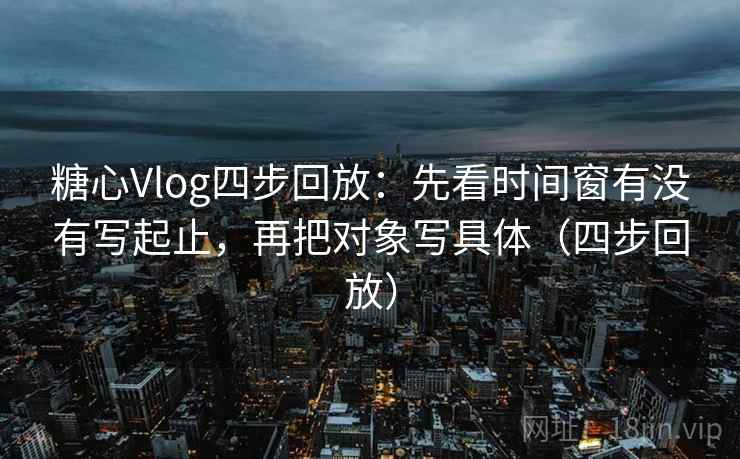糖心Vlog四步回放:先看时间窗有没有写起止,再把对象写具体(四步回放) 糖心Vlog四步回放:先看时间窗有没有写起止,再把对象写具体(四步回放)