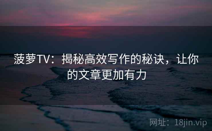 菠萝TV：揭秘高效写作的秘诀，让你的文章更加有力