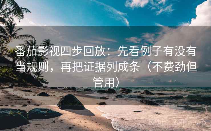 番茄影视四步回放：先看例子有没有当规则，再把证据列成条（不费劲但管用）