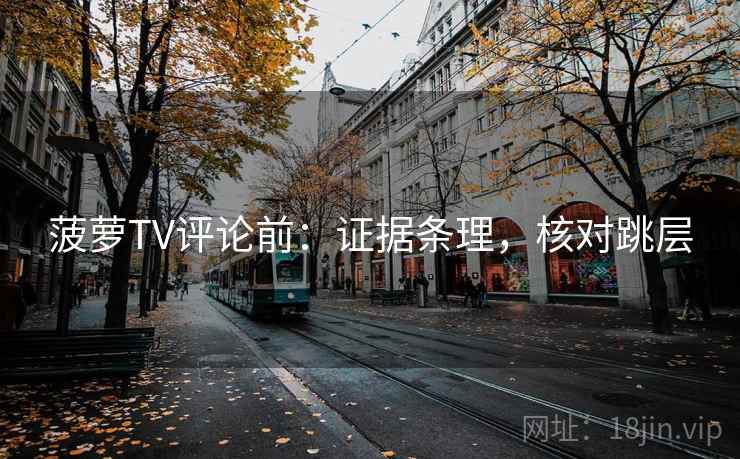 菠萝TV评论前：证据条理，核对跳层