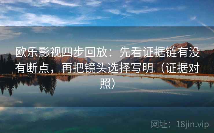 欧乐影视四步回放：先看证据链有没有断点，再把镜头选择写明（证据对照）