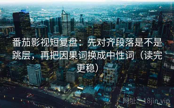 番茄影视短复盘：先对齐段落是不是跳层，再把因果词换成中性词（读完更稳）