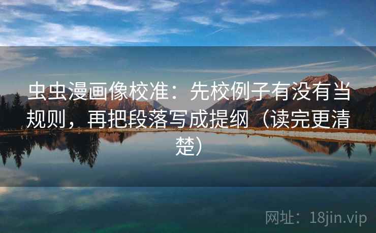 虫虫漫画像校准：先校例子有没有当规则，再把段落写成提纲（读完更清楚）