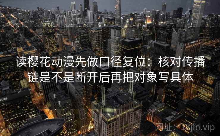 读樱花动漫先做口径复位：核对传播链是不是断开后再把对象写具体