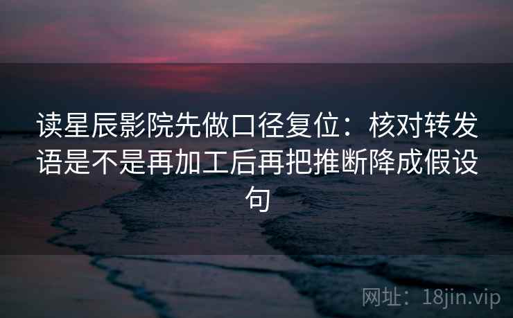 读星辰影院先做口径复位：核对转发语是不是再加工后再把推断降成假设句