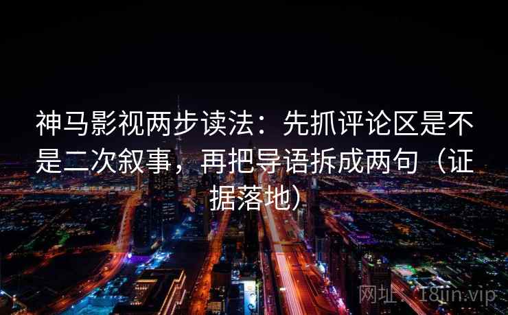 神马影视两步读法：先抓评论区是不是二次叙事，再把导语拆成两句（证据落地）