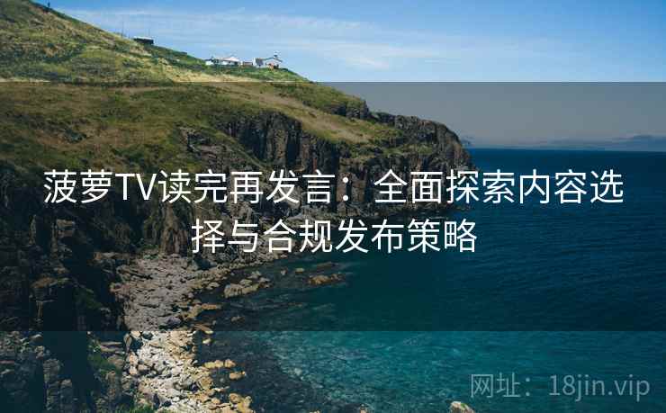 菠萝TV读完再发言：全面探索内容选择与合规发布策略