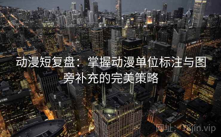 动漫短复盘：掌握动漫单位标注与图旁补充的完美策略
