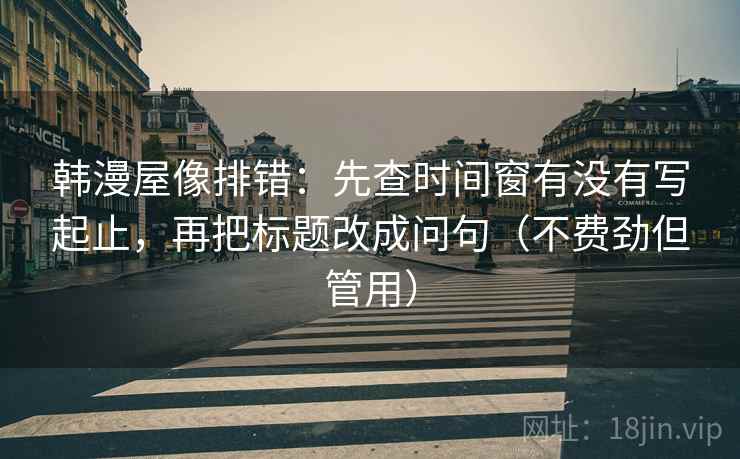 韩漫屋像排错：先查时间窗有没有写起止，再把标题改成问句（不费劲但管用）