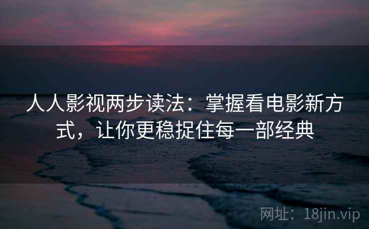 人人影视两步读法:掌握看电影新方式,让你更稳捉住每一部经典 人人影视两步读法:掌握看电影新方式,让你更稳捉住每一部经典