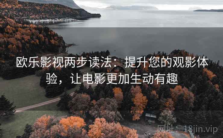 欧乐影视两步读法:提升您的观影体验,让电影更加生动有趣 欧乐影视两步读法:提升您的观影体验,让电影更加生动有趣
