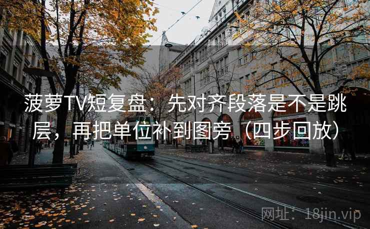 菠萝TV短复盘：先对齐段落是不是跳层，再把单位补到图旁（四步回放）