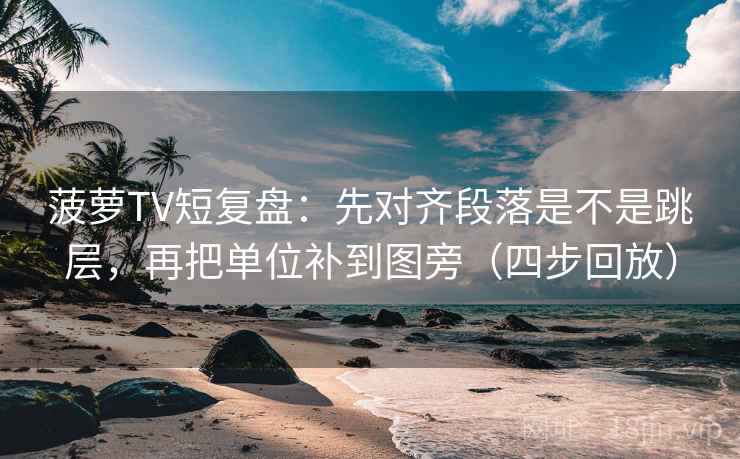 菠萝TV短复盘：先对齐段落是不是跳层，再把单位补到图旁（四步回放）