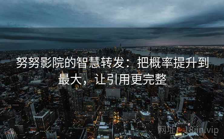 努努影院的智慧转发：把概率提升到最大，让引用更完整