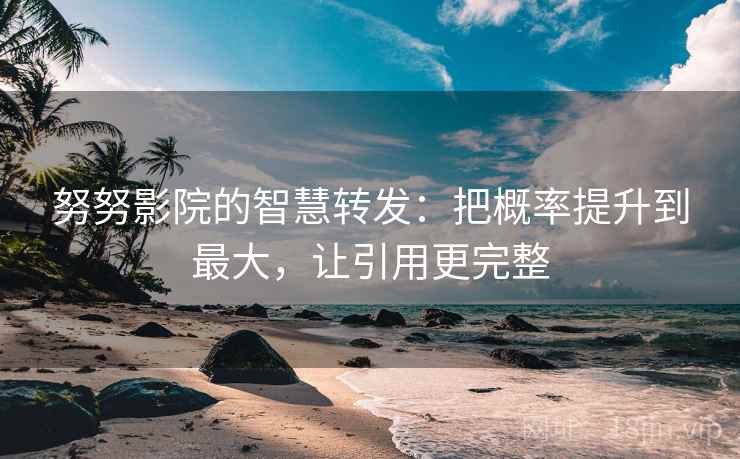 努努影院的智慧转发：把概率提升到最大，让引用更完整