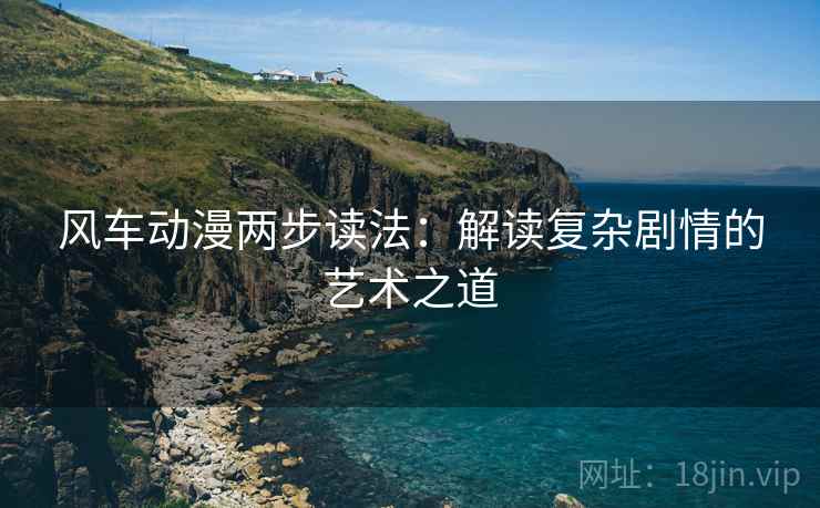 风车动漫两步读法:解读复杂剧情的艺术之道 风车动漫两步读法:解读复杂剧情的艺术之道