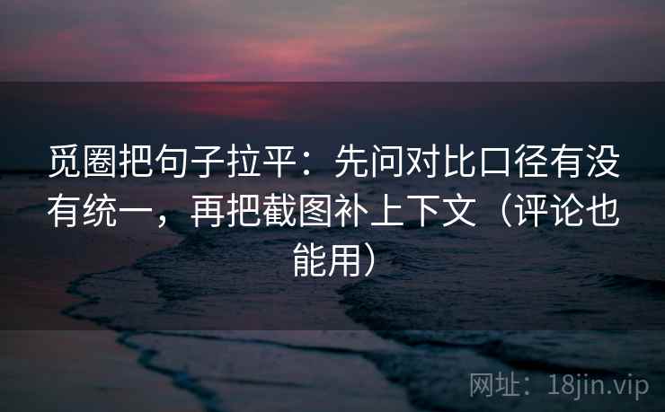 觅圈把句子拉平:先问对比口径有没有统一,再把截图补上下文(评论也能用) 觅圈把句子拉平:先问对比口径有没有统一,再把截图补上下文(评论也能用)