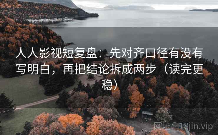 人人影视短复盘：先对齐口径有没有写明白，再把结论拆成两步（读完更稳）