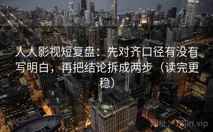 人人影视短复盘：先对齐口径有没有写明白，再把结论拆成两步（读完更稳）
