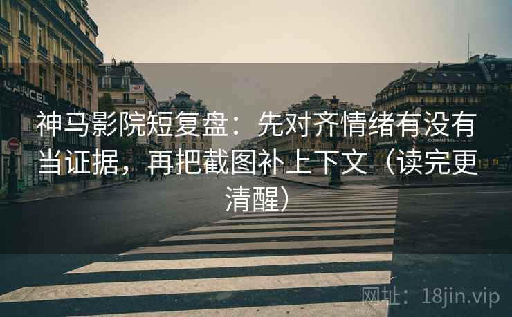 神马影院短复盘：先对齐情绪有没有当证据，再把截图补上下文（读完更清醒）