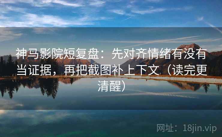 神马影院短复盘：先对齐情绪有没有当证据，再把截图补上下文（读完更清醒）