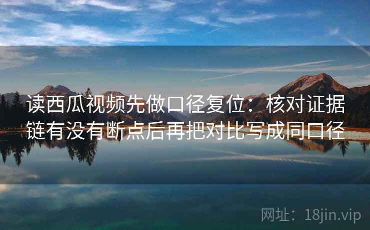 读西瓜视频先做口径复位:核对证据链有没有断点后再把对比写成同口径 读西瓜视频先做口径复位:核对证据链有没有断点后再把对比写成同口径