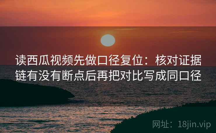 读西瓜视频先做口径复位:核对证据链有没有断点后再把对比写成同口径 读西瓜视频先做口径复位:核对证据链有没有断点后再把对比写成同口径