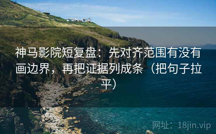 神马影院短复盘：先对齐范围有没有画边界，再把证据列成条（把句子拉平）