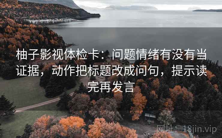 柚子影视体检卡：问题情绪有没有当证据，动作把标题改成问句，提示读完再发言