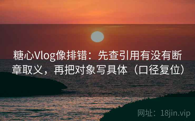 糖心Vlog像排错：先查引用有没有断章取义，再把对象写具体（口径复位）