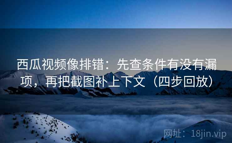西瓜视频像排错:先查条件有没有漏项,再把截图补上下文(四步回放) 西瓜视频像排错:先查条件有没有漏项,再把截图补上下文(四步回放)