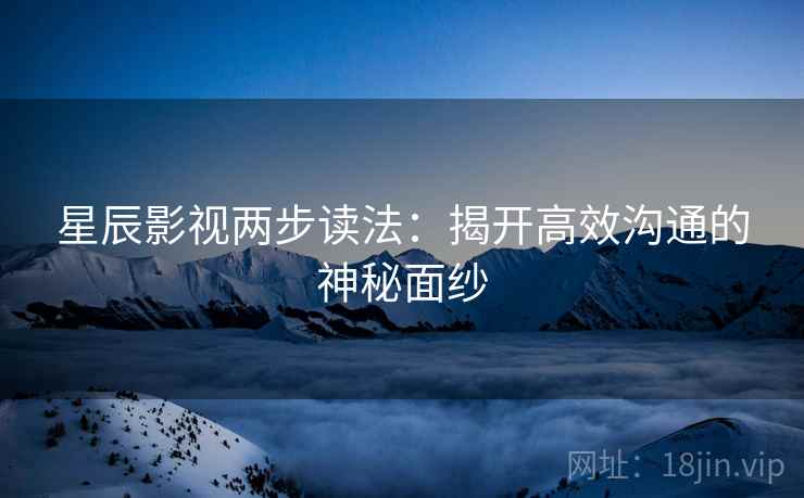 星辰影视两步读法:揭开高效沟通的神秘面纱 星辰影视两步读法:揭开高效沟通的神秘面纱